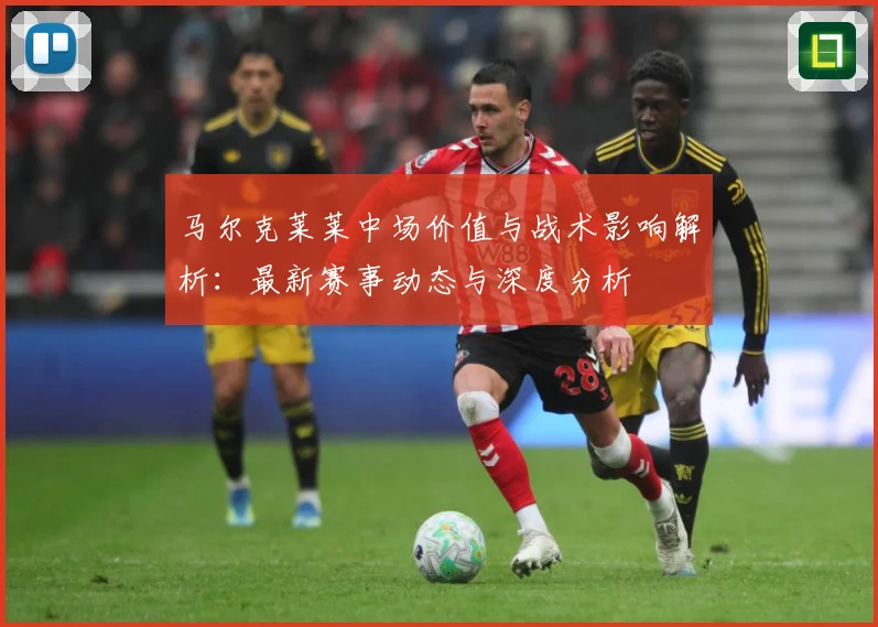 马尔克莱莱中场价值与战术影响解析：最新赛事动态与深度分析