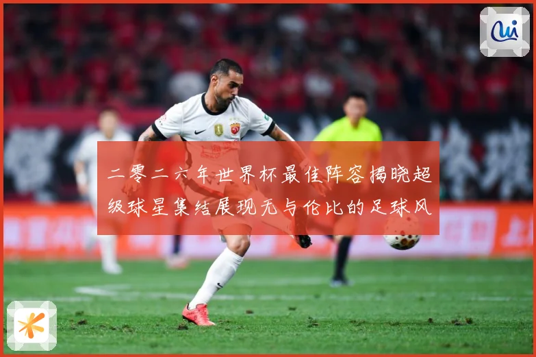 二零二六年世界杯最佳阵容揭晓超级球星集结展现无与伦比的足球风战术观察：最新赛事动态与深度分析