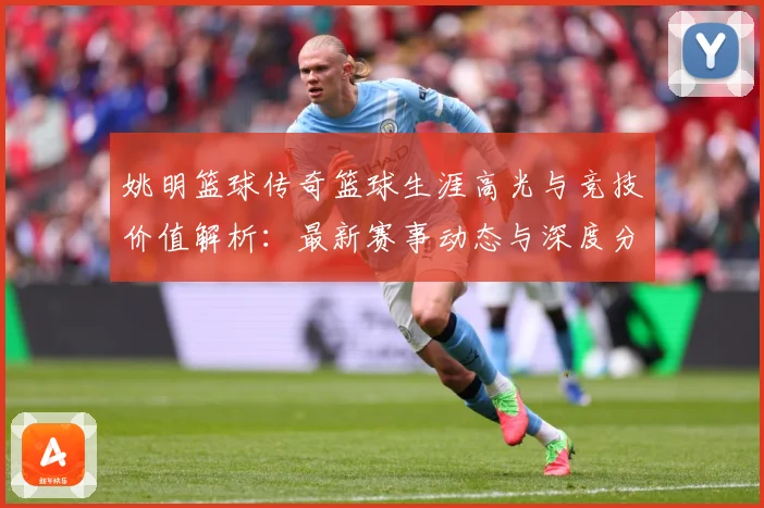 姚明篮球传奇篮球生涯高光与竞技价值解析：最新赛事动态与深度分析