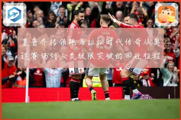 基普乔格领跑马拉松时代传奇从奥运赛场到人类极限突破的田径征程解析：最新赛事动态与深度分析