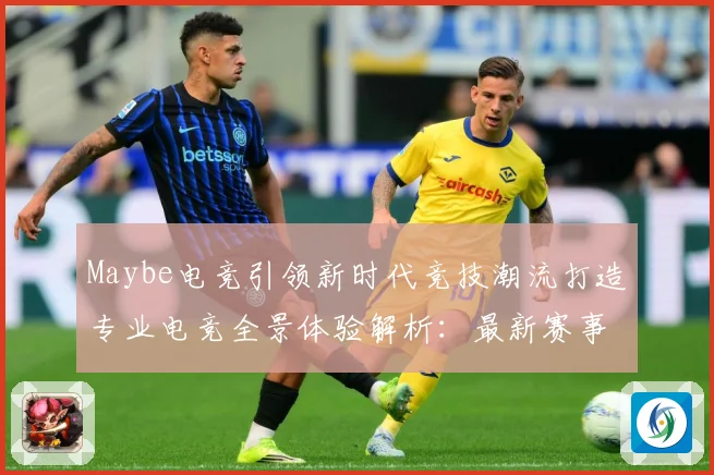 Maybe电竞引领新时代竞技潮流打造专业电竞全景体验解析：最新赛事动态与深度分析