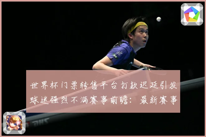 世界杯门票转售平台打款迟延引发球迷强烈不满赛事前瞻：最新赛事动态与深度分析