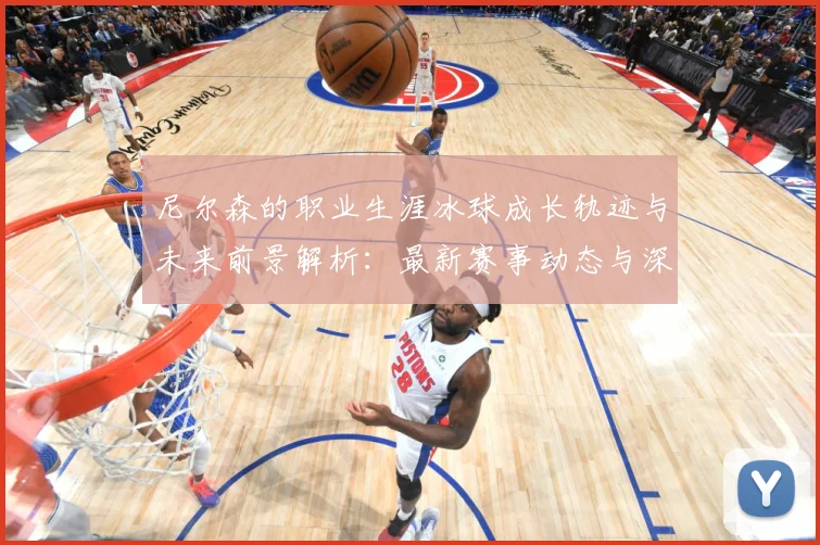 尼尔森的职业生涯冰球成长轨迹与未来前景解析：最新赛事动态与深度分析
