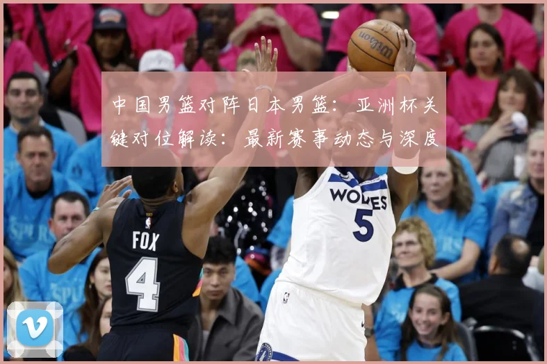 中国男篮对阵日本男篮：亚洲杯关键对位解读：最新赛事动态与深度分析