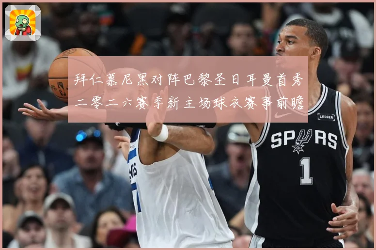 拜仁慕尼黑对阵巴黎圣日耳曼首秀二零二六赛季新主场球衣赛事前瞻：最新赛事动态与深度分析