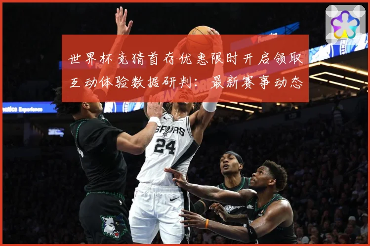 世界杯竞猜首存优惠限时开启领取互动体验数据研判：最新赛事动态与深度分析