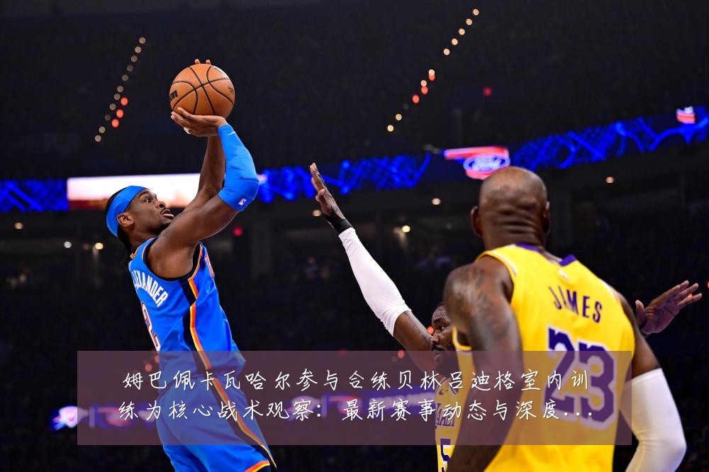 姆巴佩卡瓦哈尔参与合练贝林吕迪格室内训练为核心战术观察:最新赛事动态与深度分析