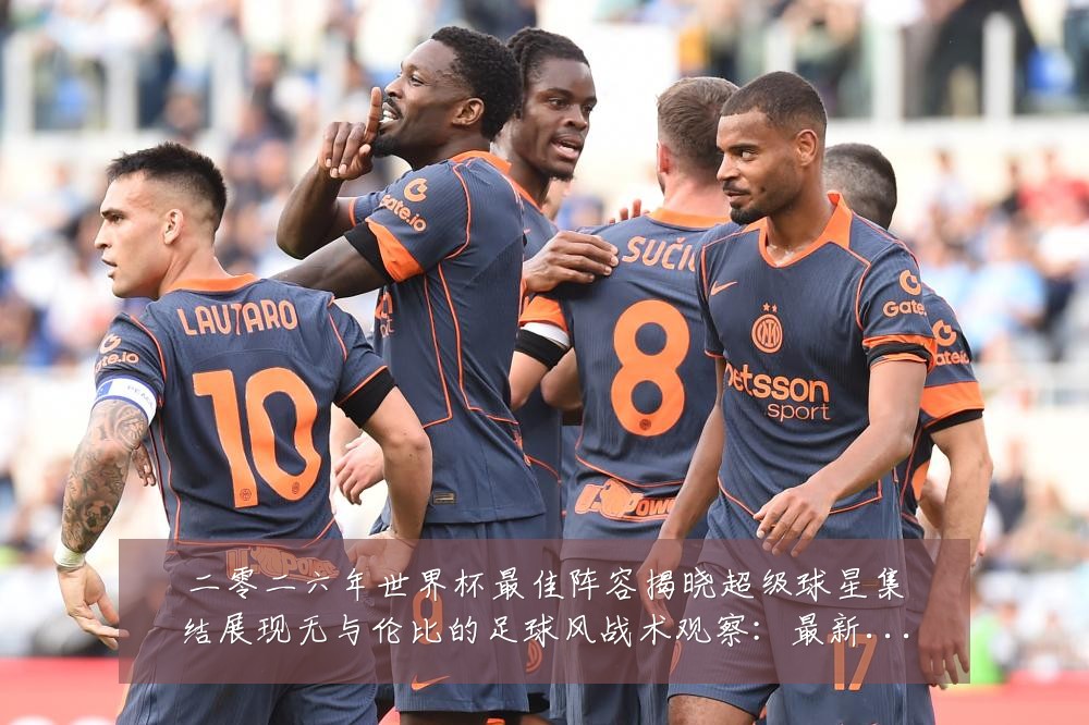二零二六年世界杯最佳阵容揭晓超级球星集结展现无与伦比的足球风战术观察:最新赛事动态与深度分析