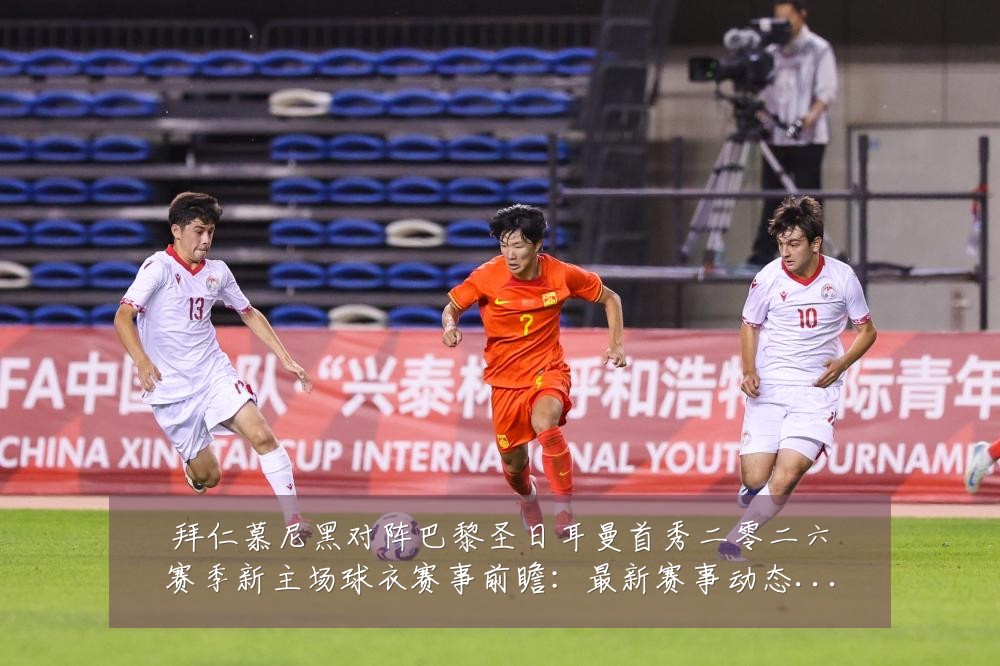 拜仁慕尼黑对阵巴黎圣日耳曼首秀二零二六赛季新主场球衣赛事前瞻:最新赛事动态与深度分析
