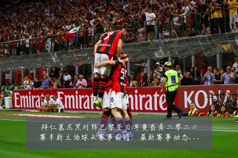 拜仁慕尼黑对阵巴黎圣日耳曼首秀二零二六赛季新主场球衣赛事前瞻:最新赛事动态与深度分析
