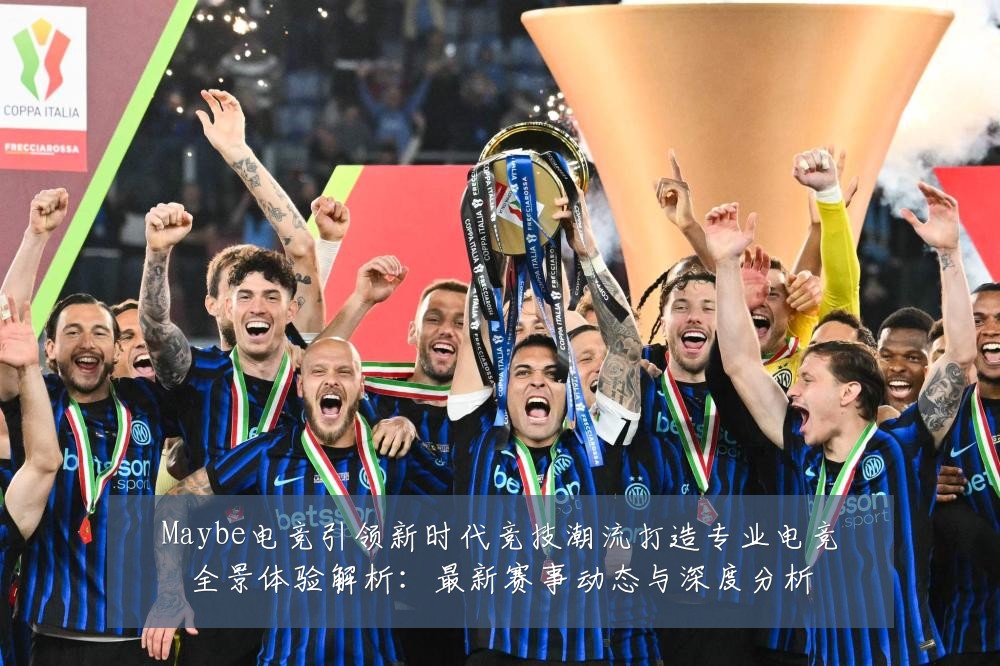 Maybe电竞引领新时代竞技潮流打造专业电竞全景体验解析:最新赛事动态与深度分析