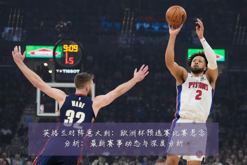 英格兰对阵意大利:欧洲杯预选赛比赛悬念分析:最新赛事动态与深度分析