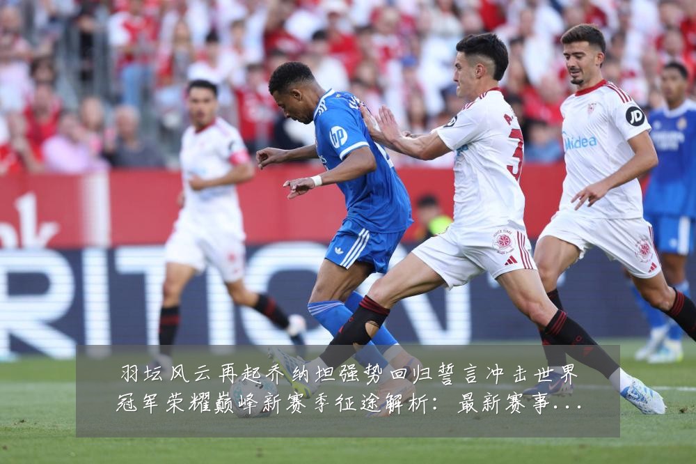羽坛风云再起乔纳坦强势回归誓言冲击世界冠军荣耀巅峰新赛季征途解析:最新赛事动态与深度分析
