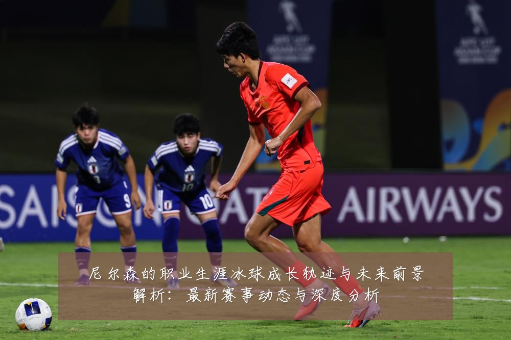 尼尔森的职业生涯冰球成长轨迹与未来前景解析:最新赛事动态与深度分析